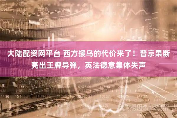 大陆配资网平台 西方援乌的代价来了！普京果断亮出王牌导弹，英法德意集体失声