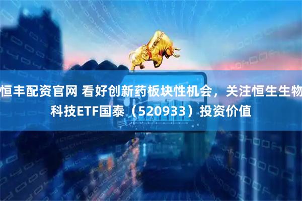恒丰配资官网 看好创新药板块性机会，关注恒生生物科技ETF国泰（520933）投资价值