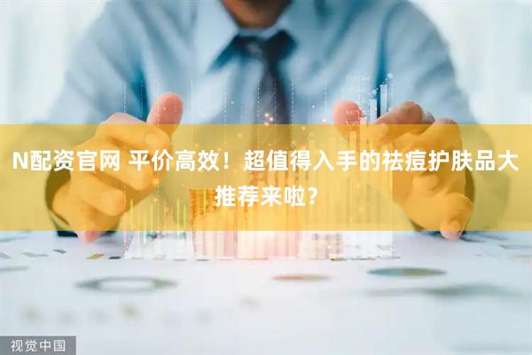 N配资官网 平价高效！超值得入手的祛痘护肤品大推荐来啦？