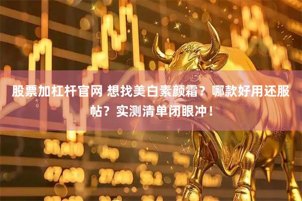 股票加杠杆官网 想找美白素颜霜？哪款好用还服帖？实测清单闭眼冲！