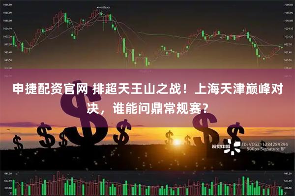 申捷配资官网 排超天王山之战！上海天津巅峰对决，谁能问鼎常规赛？