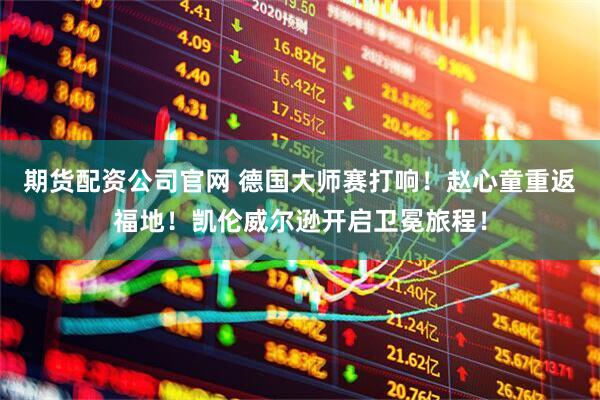 期货配资公司官网 德国大师赛打响！赵心童重返福地！凯伦威尔逊开启卫冕旅程！