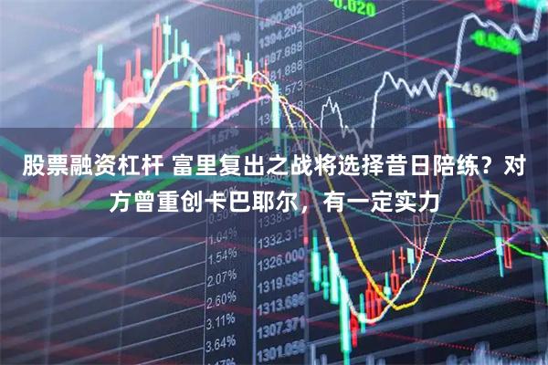 股票融资杠杆 富里复出之战将选择昔日陪练？对方曾重创卡巴耶尔，有一定实力