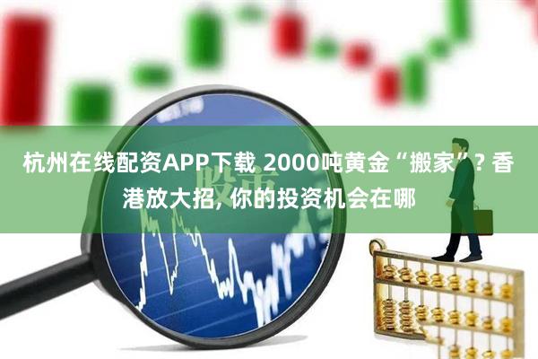 杭州在线配资APP下载 2000吨黄金“搬家”? 香港放大招, 你的投资机会在哪