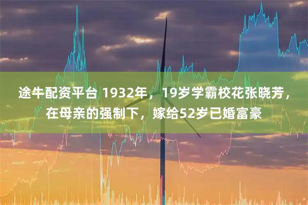 途牛配资平台 1932年，19岁学霸校花张晓芳，在母亲的强制下，嫁给52岁已婚富豪