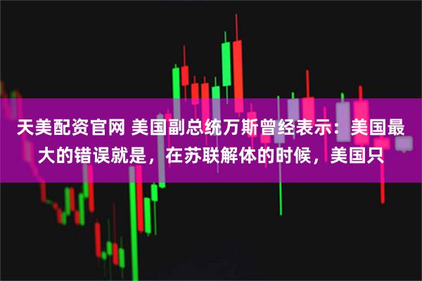 天美配资官网 美国副总统万斯曾经表示：美国最大的错误就是，在苏联解体的时候，美国只